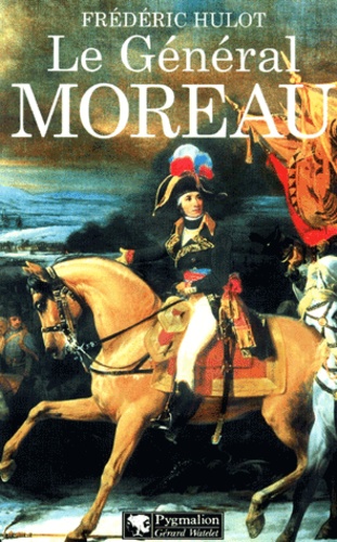 Frédéric Hulot - Le General Moreau. Adversaire Et Victime De Napoleon.