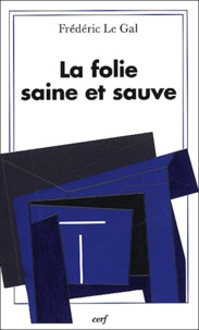 Frédéric Le Gal - La Folie Saine Et Sauve. Pour Une Theologie Catholique De La Folie Sainte.