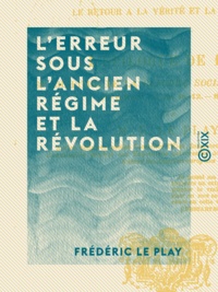 Frédéric le Play - L'Erreur sous l'Ancien Régime et la Révolution - Le retour à la vérité et la réforme - L'épilogue de 1878.