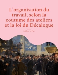 Frédéric Le Play - L'organisation du travail, selon la coutume des ateliers et la loi du Décalogue.