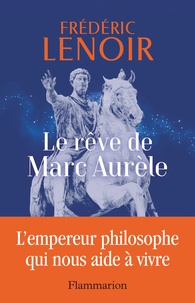Frédéric Lenoir - Le rêve de Marc Aurèle - L'empereur philosophe qui nous aide à vivre.
