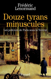 Frédéric Lenormand - Douze tyrans minuscules - Les policiers de Paris sous la Terreur.