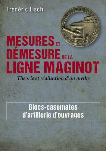 Frédéric Lisch - Mesures et démesures de la ligne Maginot - Théorie et réalisation d'un mythe.