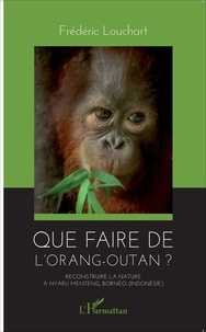 Frédéric Louchart - Que faire de l'orang-outan ? - Reconstruire la nature à Nyaru Menteng, Bornéo (Indonésie).