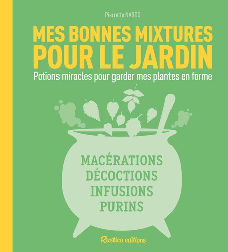 Mes bonnes mixtures pour le jardin. Potions miracles pour garder mes plantes en forme : macérations, décoctions, infusions, purins