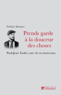 Frédéric Martinez - Prends garde à la douceur des choses - Paul-Jean Toulet, une vie en morceaux.