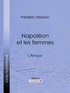 Frédéric Masson et  Ligaran - Napoléon et les femmes - L'Amour.