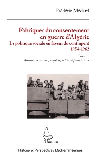 Fabriquer du consentement en guerre d’Algérie. La politique sociale en faveur du contingent 1954-1962. Tome 1, Assurances sociales, emplois, soldes et permissions