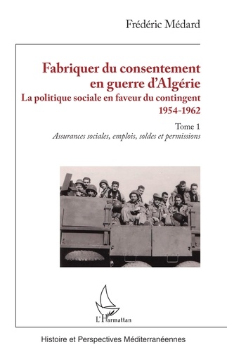 Frédéric Médard - Fabriquer du consentement en guerre d'Algérie - La politique sociale en faveur du contingent 1954-1962 Tome 1, Assurances sociales, emplois, soldes et permissions.
