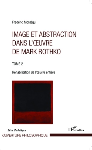 Frédéric Montégu - Image et abstraction dans l'oeuvre de Rothko - Tome 2, Réhabilitation de l'oeuvre entière.