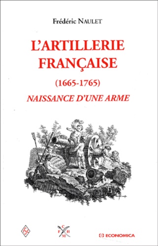 Frédéric Naulet - L'Artillerie Francaise (1665-1765). Naissance D'Une Arme.