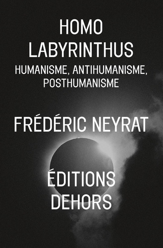 Frédéric Neyrat - Homo labyrinthus - Humanisme, anthumanisme, posthumanisme.
