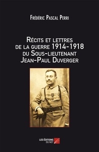 Frédéric Pascal Perri - Récits et lettres de la Guerre 1914-1918 du Sous-lieutenant Jean-Paul Duverger.
