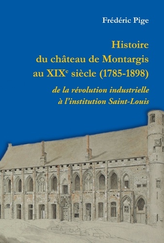 Frederic Pige - Histoire du château de Montargis au XIXème siècle - de la révolution industrielle à l'institution.