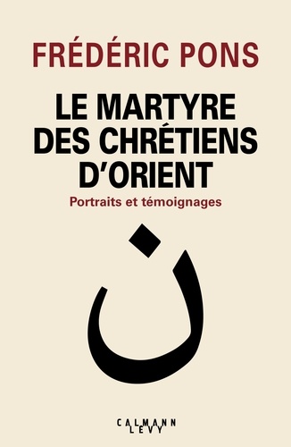 Frédéric Pons - Le Martyre des chrétiens d'Orient - Portraits et témoignages.