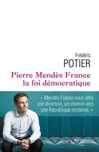 Frédéric Potier - Pierre Mendès-France, la foi démocratique.
