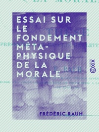 Frédéric Rauh - Essai sur le fondement métaphysique de la morale - Thèse présentée à la Faculté des lettres de Paris.