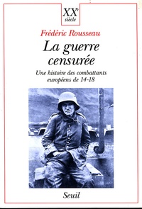 Frédéric Rousseau - La Guerre Censuree. Une Histoire Des Combattants Europeens De 14-18.
