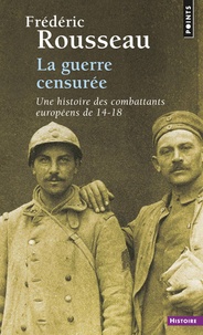 Frédéric Rousseau - La guerre censurée - Une histoire des combattants européens de 14-18.