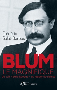 Frédéric Salat-Baroux - Blum le magnifique - Du Juif "Belle Epoque" au leader socialiste.