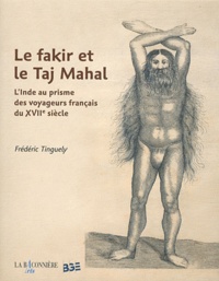 Frédéric Tinguely - Le fakir et le Taj Mahal - L'Inde au prisme des voyageurs français du XVIIe siècle.