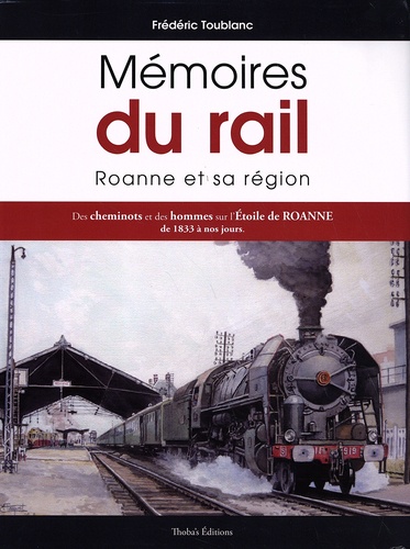 Frédéric Toublanc - Mémoires du rail - Roanne et sa région - Des cheminots et des hommes sur l'Etoile de Roanne de 1833 à nos jours.