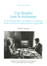 Frédéric Tristram - Une fiscalité pour la croissance - La direction générale des Impôts et la politique fiscale en France de 1948 à la fin des années 1960.