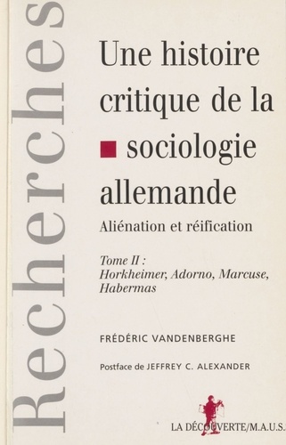 UNE HISTOIRE CRITIQUE DE LA SOCIOLOGIE ALLEMANDE, ALIENATION ET REIFICATION. Tome 2, Horkheimer, Adorno, Marcuse, Habermas