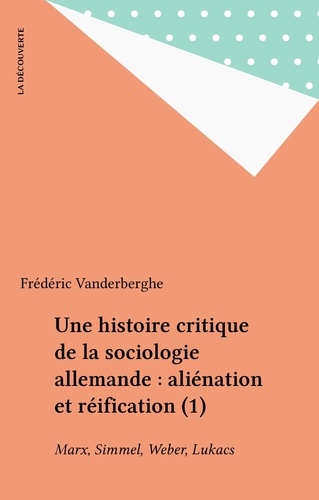 UNE HISTOIRE CRITIQUE DE LA SOCIOLOGIE ALLEMANDE. Tome 1, Aliénation et réification : Marx, Simmel, Weber, Lukacs