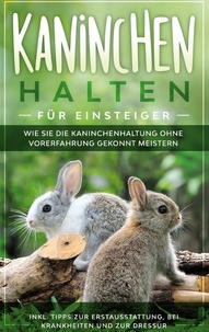 Frederick Buschmann - Kaninchen halten für Einsteiger - Wie Sie die Kaninchenhaltung ohne Vorerfahrung gekonnt meistern - inkl. Tipps zur Erstausstattung, bei Krankheiten und zur Dressur.