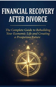FINANCIAL RECOVERY AFTER DIVORCE: The Complete Guide to Rebuilding Your Economic Life and Creating a Prosperous Future