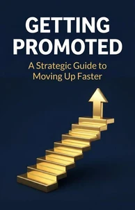 Getting Promoted: A Strategic Guide to Moving Up Faster