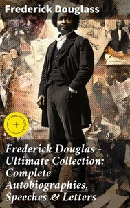 Frederick Douglas - Ultimate Collection: Complete Autobiographies, Speeches &amp; Letters