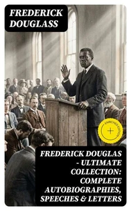 Frederick Douglas - Ultimate Collection: Complete Autobiographies, Speeches &amp; Letters