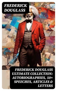 FREDERICK DOUGLASS Ultimate Collection: Autobiographies, 50+ Speeches, Articles &amp; Letters
