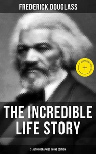 The Incredible Life Story of Frederick Douglass (3 Autobiographies in One Edition)