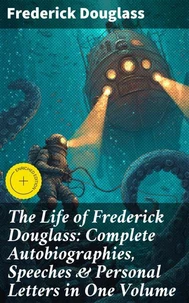 The Life of Frederick Douglass: Complete Autobiographies, Speeches &amp; Personal Letters in One Volume