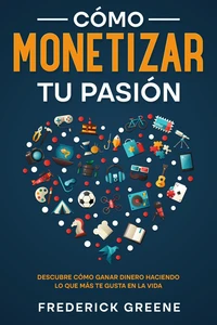 Cómo Monetizar tu Pasión: Descubre Cómo Ganar Dinero Haciendo lo que más te Gusta en la Vida
