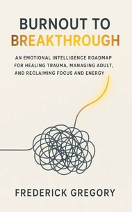Burnout to Breakthrough An Emotional Intelligence Roadmap for Healing Trauma, Managing Adult ADHD, and Reclaiming Focus and Energy