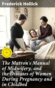 The Matron's Manual of Midwifery, and the Diseases of Women During Pregnancy and in Childbed