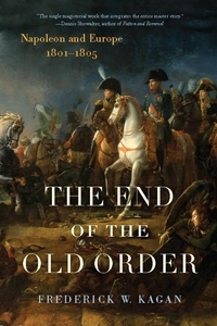 Frederick Kagan - The End of the Old Order - Napoleon and Europe, 1801-1805.
