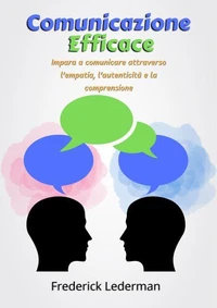 Comunicazione Efficace: Impara a comunicare attraverso l’empatia, l’autenticità e la comprensione