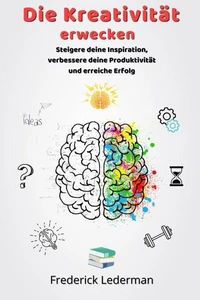 Die Kreativität erwecken. Steigere deine Inspiration, verbessere deine Produktivität und erreiche Erfolg
