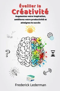 Éveiller la Créativité. Augmentez votre inspiration, améliorez votre productivité et atteignez le succès