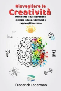 Risvegliare la Creatività. Incrementa la tua ispirazione, migliora la tua produttività e raggiungi il successo