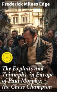 The Exploits and Triumphs, in Europe, of Paul Morphy, the Chess Champion