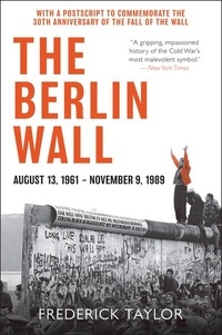 Frederick Taylor - The Berlin Wall - August 13, 1961 - November 9, 1989.