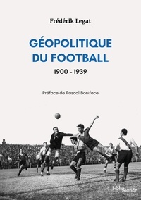 Frédérik Legat - Géopolitique du football, 1900-1939 - Les relations internationales vues à travers l’histoire d’un sport populaire.