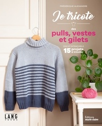 Frédérique Alexandre - Je tricote des pulls, vestes et gilets chic et intemporels - 15 projets à tricoter.