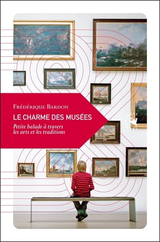 Frédérique Bardon - Le charme des musées - Petite balade dans l'univers des arts et de la mémoire.